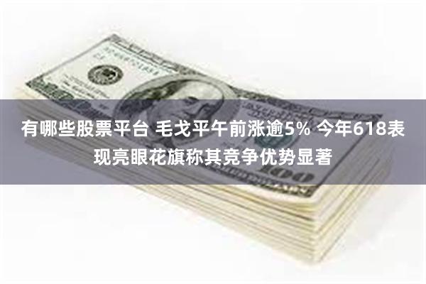 有哪些股票平台 毛戈平午前涨逾5% 今年618表现亮眼花旗称其竞争优势显著