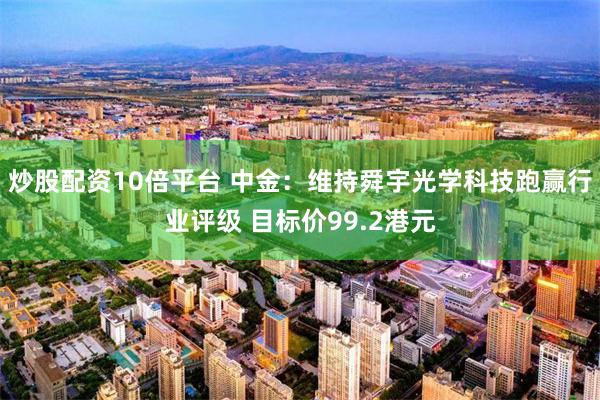 炒股配资10倍平台 中金：维持舜宇光学科技跑赢行业评级 目标价99.2港元