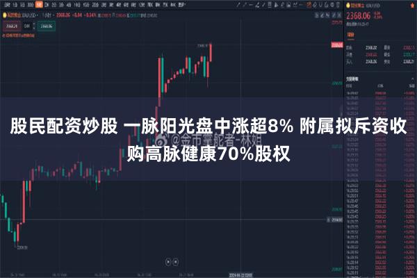 股民配资炒股 一脉阳光盘中涨超8% 附属拟斥资收购高脉健康70%股权