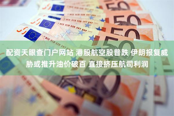 配资天眼查门户网站 港股航空股普跌 伊朗报复威胁或推升油价破百 直接挤压航司利润