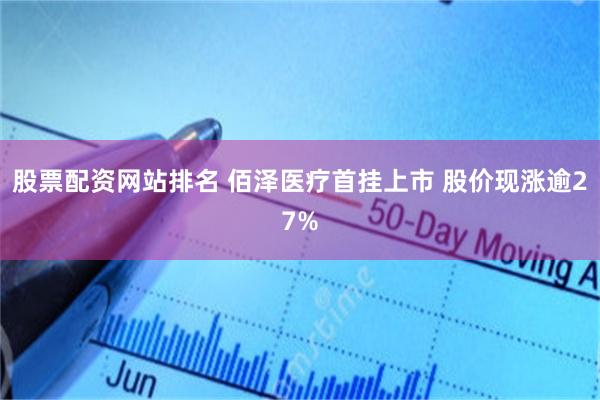 股票配资网站排名 佰泽医疗首挂上市 股价现涨逾27%