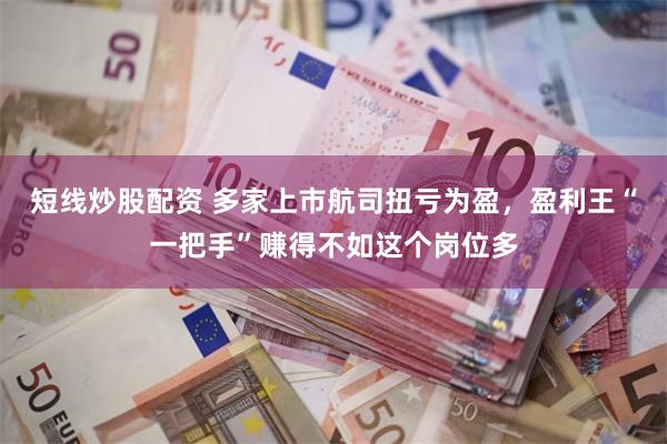 短线炒股配资 多家上市航司扭亏为盈，盈利王“一把手”赚得不如这个岗位多