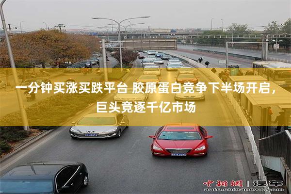 一分钟买涨买跌平台 胶原蛋白竞争下半场开启，巨头竞逐千亿市场