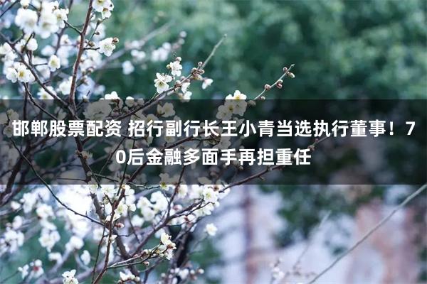 邯郸股票配资 招行副行长王小青当选执行董事！70后金融多面手再担重任