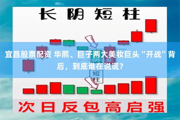 宜昌股票配资 华熙、巨子两大美妆巨头“开战”背后，到底谁在说谎？