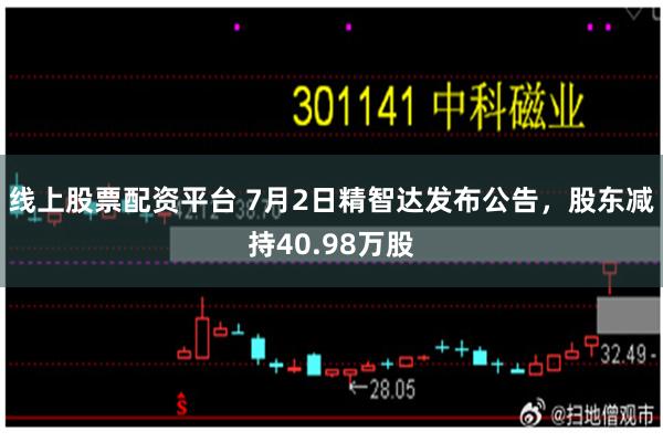 线上股票配资平台 7月2日精智达发布公告，股东减持40.98万股