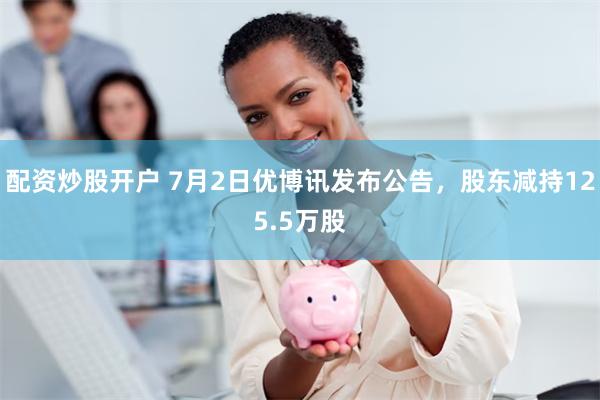 配资炒股开户 7月2日优博讯发布公告，股东减持125.5万股
