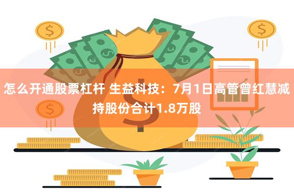 怎么开通股票杠杆 生益科技：7月1日高管曾红慧减持股份合计1.8万股