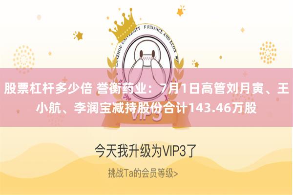 股票杠杆多少倍 誉衡药业：7月1日高管刘月寅、王小航、李润宝减持股份合计143.46万股