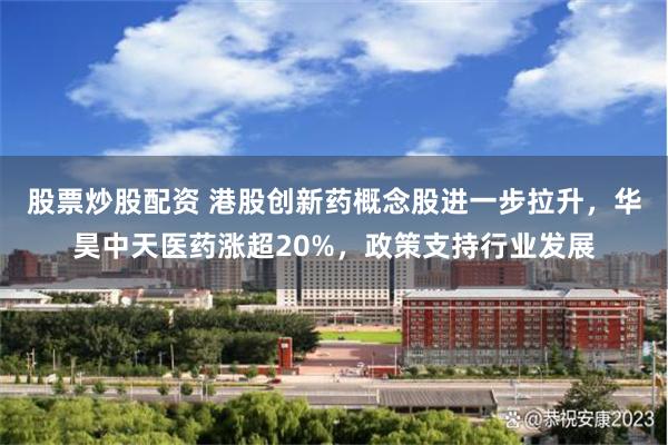 股票炒股配资 港股创新药概念股进一步拉升，华昊中天医药涨超20%，政策支持行业发展