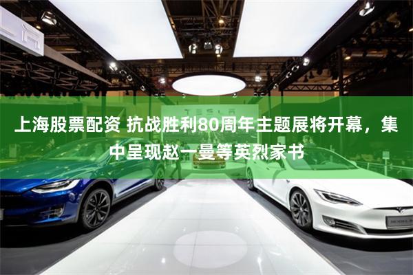 上海股票配资 抗战胜利80周年主题展将开幕，集中呈现赵一曼等英烈家书