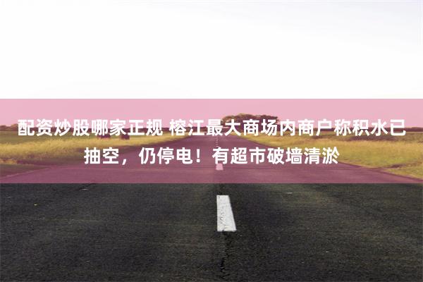 配资炒股哪家正规 榕江最大商场内商户称积水已抽空，仍停电！有超市破墙清淤