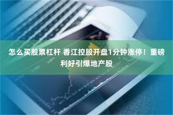 怎么买股票杠杆 香江控股开盘1分钟涨停！重磅利好引爆地产股