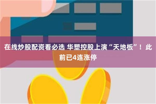 在线炒股配资看必选 华塑控股上演“天地板”！此前已4连涨停