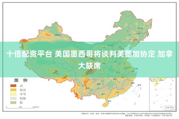 十倍配资平台 美国墨西哥将谈判美墨加协定 加拿大缺席