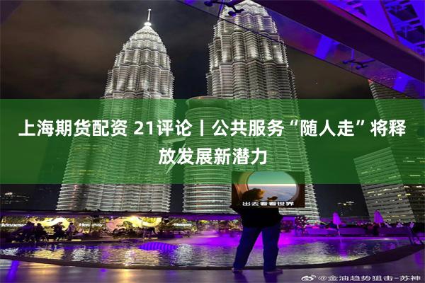 上海期货配资 21评论丨公共服务“随人走”将释放发展新潜力