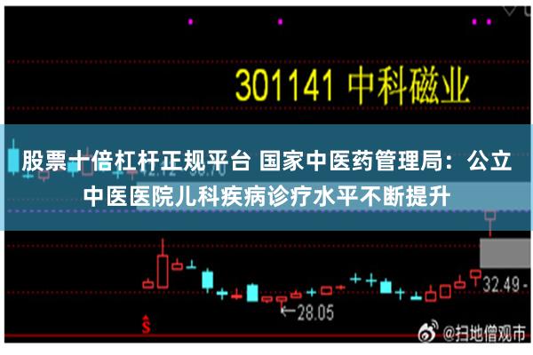 股票十倍杠杆正规平台 国家中医药管理局：公立中医医院儿科疾病诊疗水平不断提升
