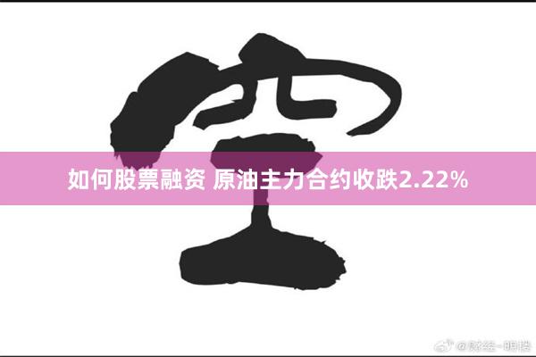 如何股票融资 原油主力合约收跌2.22%