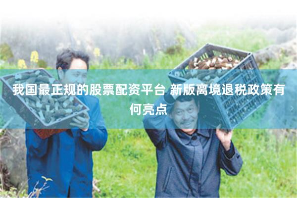 我国最正规的股票配资平台 新版离境退税政策有何亮点