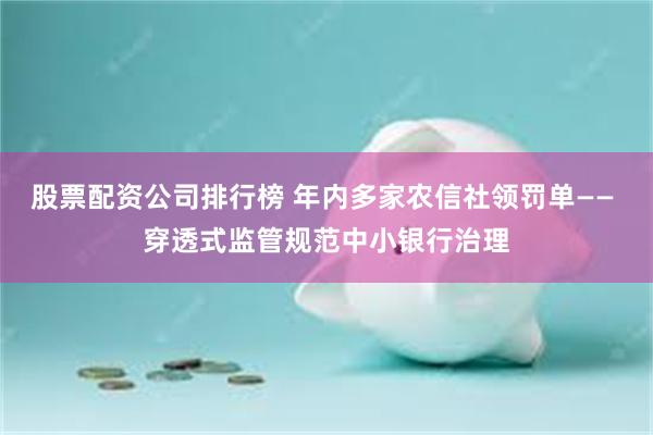 股票配资公司排行榜 年内多家农信社领罚单—— 穿透式监管规范中小银行治理