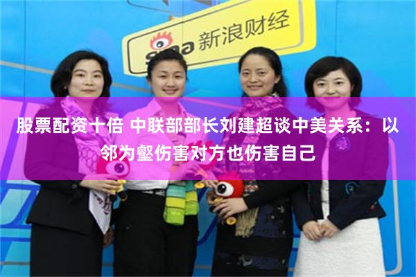 股票配资十倍 中联部部长刘建超谈中美关系：以邻为壑伤害对方也伤害自己
