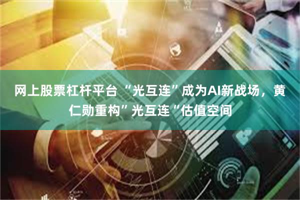 网上股票杠杆平台 “光互连”成为AI新战场,黄仁勋重构”光互连“估值空间