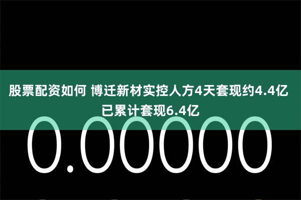 股票配资如何 博迁新材实控人方4天套现约4.4亿 已累计套现6.4亿