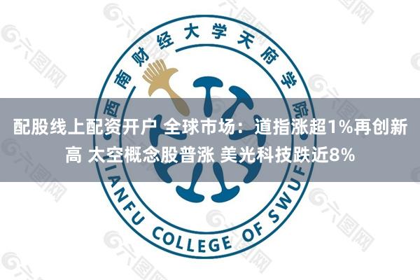 配股线上配资开户 全球市场：道指涨超1%再创新高 太空概念股普涨 美光科技跌近8%