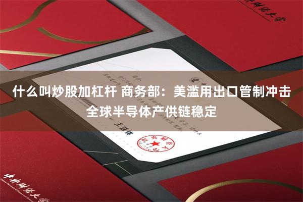 什么叫炒股加杠杆 商务部：美滥用出口管制冲击全球半导体产供链稳定