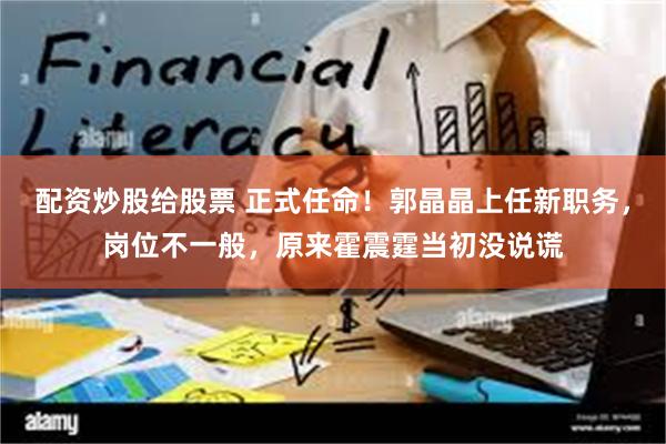 配资炒股给股票 正式任命！郭晶晶上任新职务，岗位不一般，原来霍震霆当初没说谎
