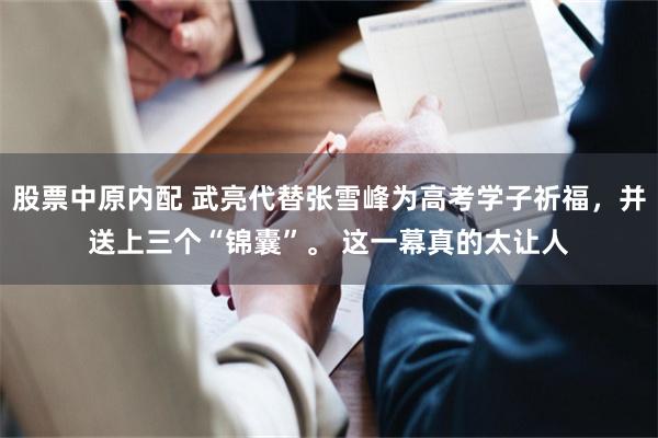 股票中原内配 武亮代替张雪峰为高考学子祈福，并送上三个“锦囊”。 这一幕真的太让人