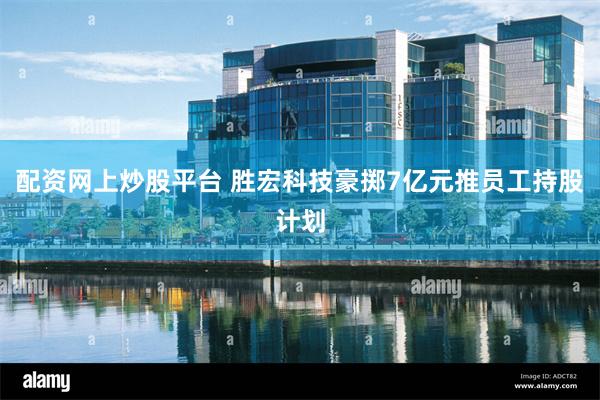 配资网上炒股平台 胜宏科技豪掷7亿元推员工持股计划