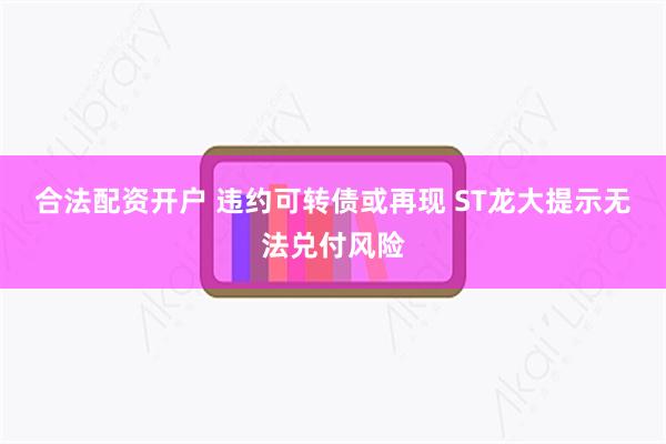 合法配资开户 违约可转债或再现 ST龙大提示无法兑付风险