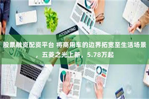 股票融资配资平台 将商用车的边界拓宽至生活场景，五菱之光上新，5.78万起