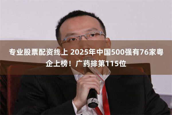 专业股票配资线上 2025年中国500强有76家粤企上榜！广药排第115位