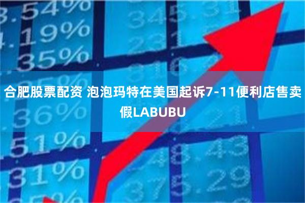 合肥股票配资 泡泡玛特在美国起诉7-11便利店售卖假LABUBU