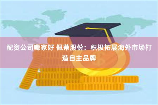 配资公司哪家好 佩蒂股份：积极拓展海外市场打造自主品牌