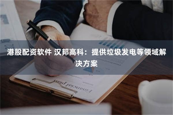 港股配资软件 汉邦高科：提供垃圾发电等领域解决方案