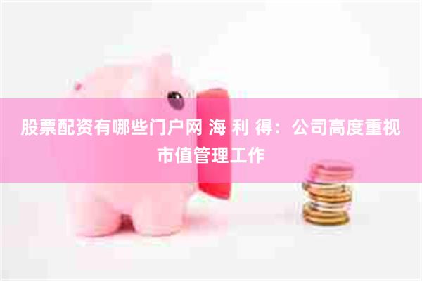 股票配资有哪些门户网 海 利 得：公司高度重视市值管理工作