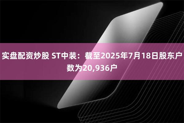 实盘配资炒股 ST中装：截至2025年7月18日股东户数为20,936户