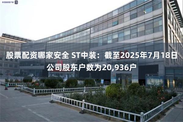 股票配资哪家安全 ST中装：截至2025年7月18日公司股东户数为20,936户