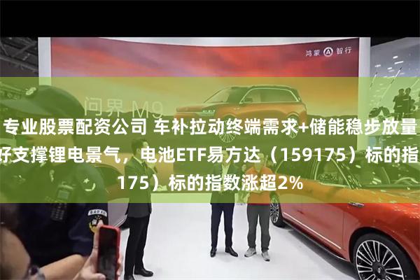 专业股票配资公司 车补拉动终端需求+储能稳步放量，双重利好支撑锂电景气，电池ETF易方达（159175）标的指数涨超2%