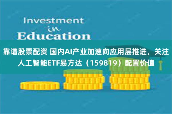 靠谱股票配资 国内AI产业加速向应用层推进，关注人工智能ETF易方达（159819）配置价值
