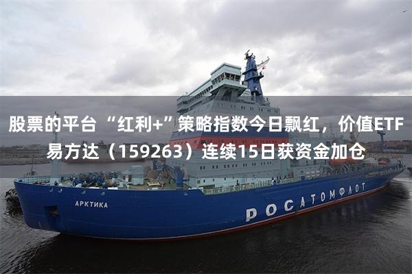 股票的平台 “红利+”策略指数今日飘红，价值ETF易方达（159263）连续15日获资金加仓