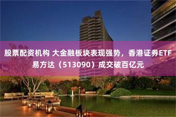 股票配资机构 大金融板块表现强势，香港证券ETF易方达（513090）成交破百亿元