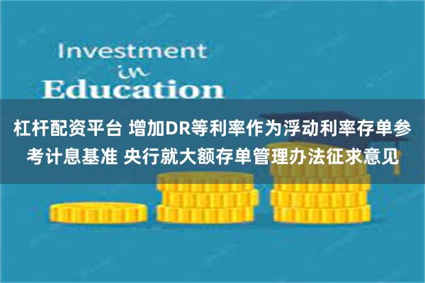 杠杆配资平台 增加DR等利率作为浮动利率存单参考计息基准 央行就大额存单管理办法征求意见