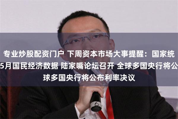 专业炒股配资门户 下周资本市场大事提醒：国家统计局将发布5月国民经济数据 陆家嘴论坛召开 全球多国央行将公布利率决议