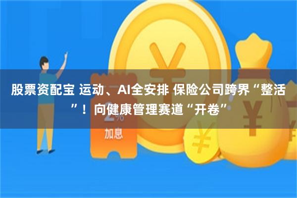 股票资配宝 运动、AI全安排 保险公司跨界“整活”!向健康管理赛道“开卷”