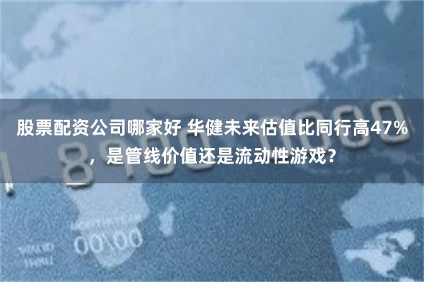 股票配资公司哪家好 华健未来估值比同行高47%，是管线价值还是流动性游戏？