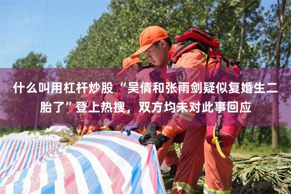 什么叫用杠杆炒股 “吴倩和张雨剑疑似复婚生二胎了”登上热搜，双方均未对此事回应